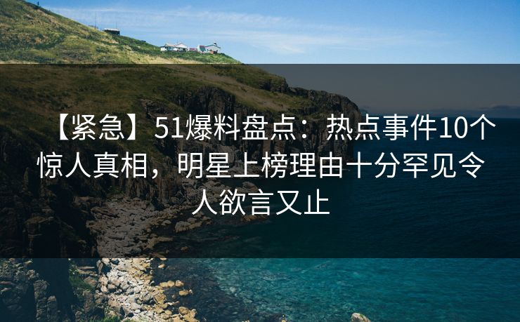 【紧急】51爆料盘点：热点事件10个惊人真相，明星上榜理由十分罕见令人欲言又止
