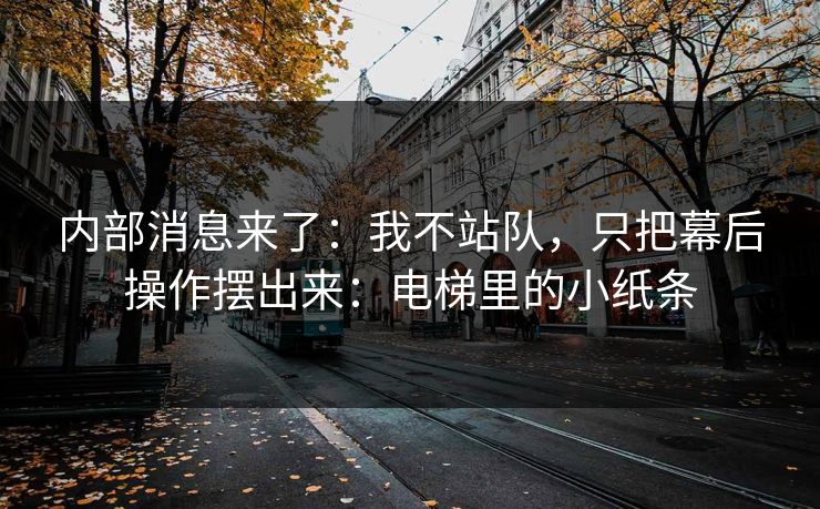内部消息来了：我不站队，只把幕后操作摆出来：电梯里的小纸条