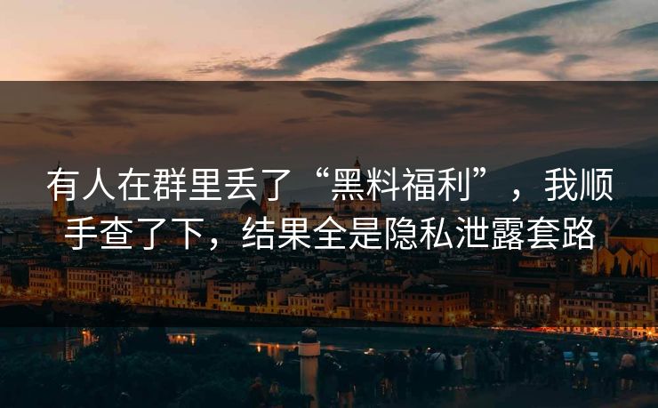有人在群里丢了“黑料福利”，我顺手查了下，结果全是隐私泄露套路
