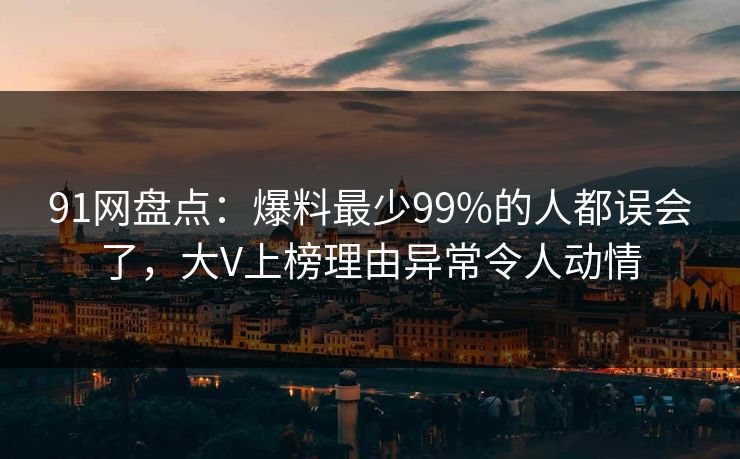 91网盘点:爆料最少99%的人都误会了,大V上榜理由异常令人动情 91网盘点:爆料最少99%的人都误会了,大V上榜理由异常令人动情