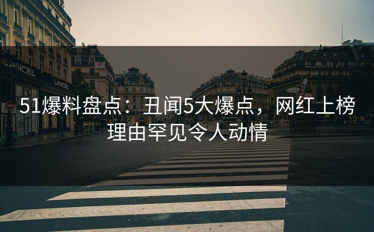 51爆料盘点:丑闻5大爆点,网红上榜理由罕见令人动情 51爆料盘点:丑闻5大爆点,网红上榜理由罕见令人动情