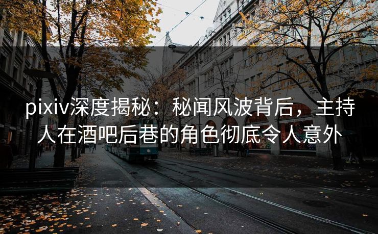 pixiv深度揭秘：秘闻风波背后，主持人在酒吧后巷的角色彻底令人意外