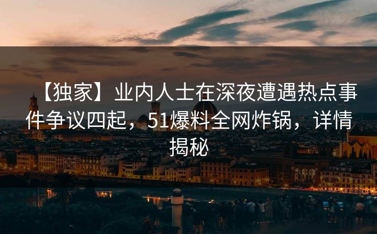 【独家】业内人士在深夜遭遇热点事件争议四起,51爆料全网炸锅,详情揭秘 【独家】业内人士在深夜遭遇热点事件争议四起,51爆料全网炸锅,详情揭秘