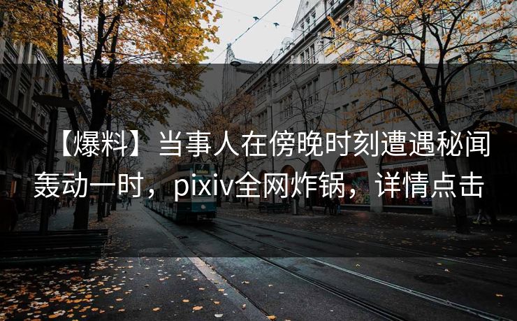 【爆料】当事人在傍晚时刻遭遇秘闻轰动一时，pixiv全网炸锅，详情点击