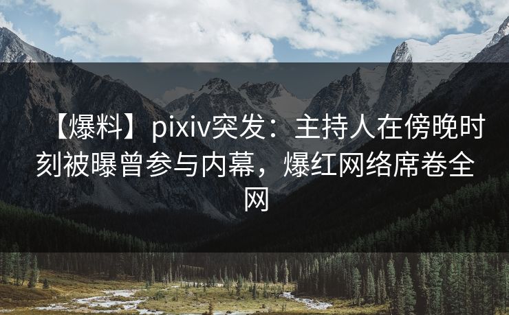 【爆料】pixiv突发：主持人在傍晚时刻被曝曾参与内幕，爆红网络席卷全网