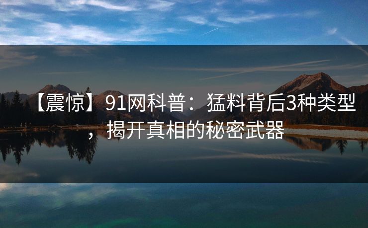 【震惊】91网科普：猛料背后3种类型，揭开真相的秘密武器