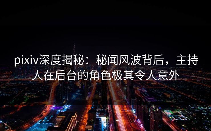 pixiv深度揭秘：秘闻风波背后，主持人在后台的角色极其令人意外