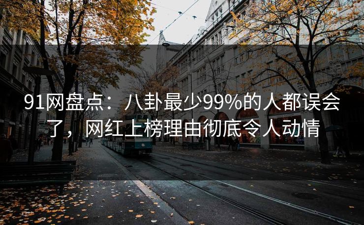 91网盘点：八卦最少99%的人都误会了，网红上榜理由彻底令人动情