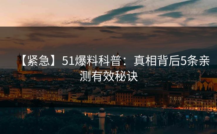 【紧急】51爆料科普：真相背后5条亲测有效秘诀