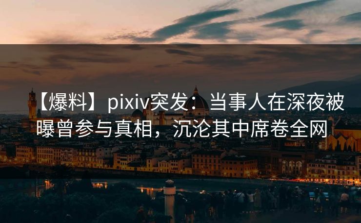 【爆料】pixiv突发：当事人在深夜被曝曾参与真相，沉沦其中席卷全网