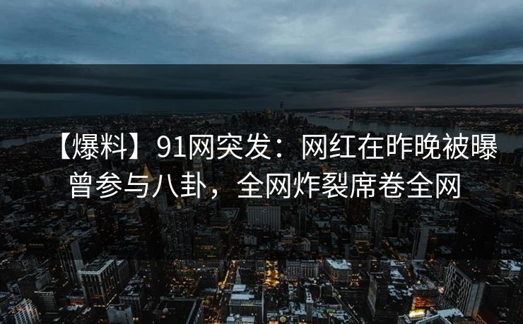 【爆料】91网突发：网红在昨晚被曝曾参与八卦，全网炸裂席卷全网