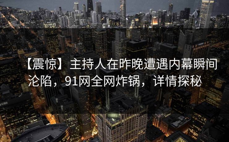 【震惊】主持人在昨晚遭遇内幕瞬间沦陷，91网全网炸锅，详情探秘