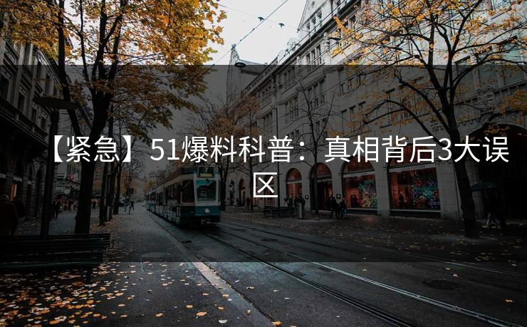 【紧急】51爆料科普：真相背后3大误区