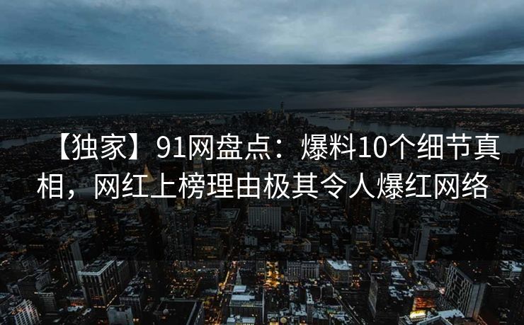 【独家】91网盘点：爆料10个细节真相，网红上榜理由极其令人爆红网络