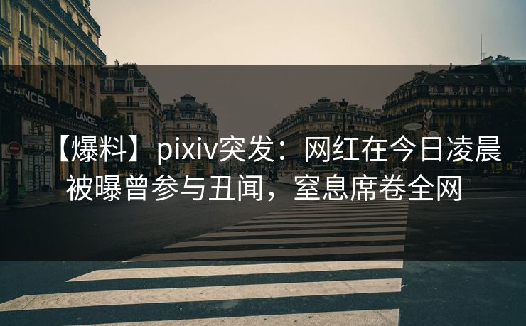 【爆料】pixiv突发：网红在今日凌晨被曝曾参与丑闻，窒息席卷全网