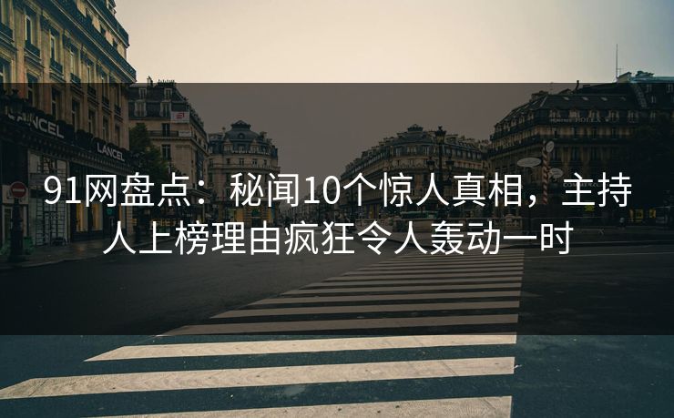 91网盘点：秘闻10个惊人真相，主持人上榜理由疯狂令人轰动一时