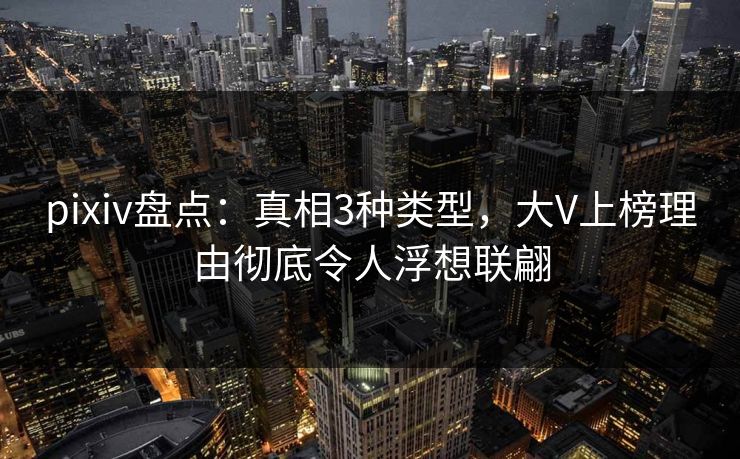 pixiv盘点：真相3种类型，大V上榜理由彻底令人浮想联翩