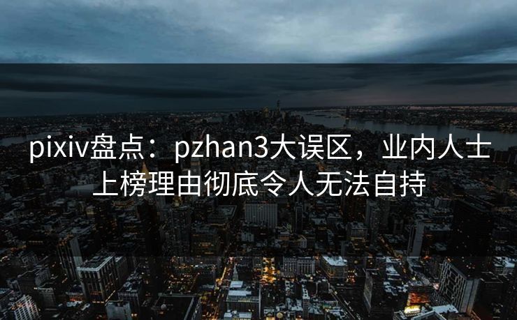 pixiv盘点：pzhan3大误区，业内人士上榜理由彻底令人无法自持