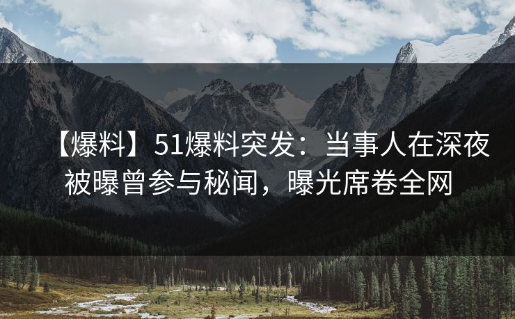 【爆料】51爆料突发：当事人在深夜被曝曾参与秘闻，曝光席卷全网