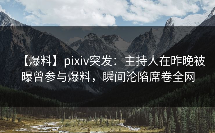 【爆料】pixiv突发:主持人在昨晚被曝曾参与爆料,瞬间沦陷席卷全网
