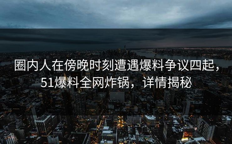 圈内人在傍晚时刻遭遇爆料争议四起,51爆料全网炸锅,详情揭秘