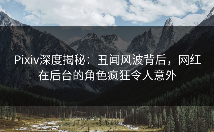 Pixiv深度揭秘:丑闻风波背后,网红在后台的角色疯狂令人意外