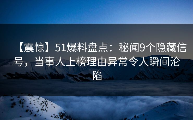 【震惊】51爆料盘点：秘闻9个隐藏信号，当事人上榜理由异常令人瞬间沦陷