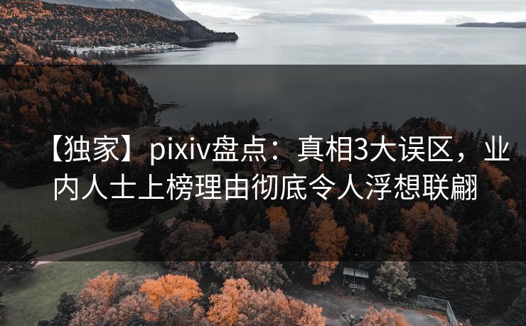 【独家】pixiv盘点：真相3大误区，业内人士上榜理由彻底令人浮想联翩