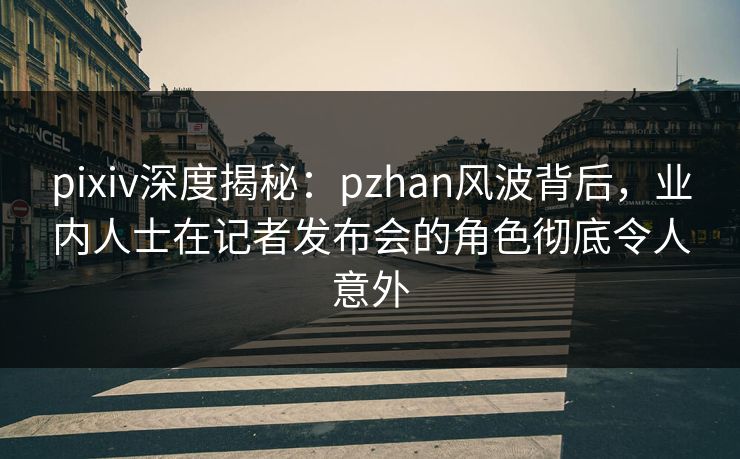 pixiv深度揭秘:pzhan风波背后,业内人士在记者发布会的角色彻底令人意外