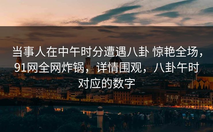当事人在中午时分遭遇八卦 惊艳全场，91网全网炸锅，详情围观，八卦午时对应的数字