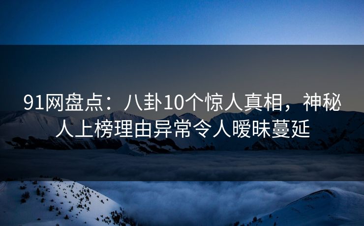 91网盘点：八卦10个惊人真相，神秘人上榜理由异常令人暧昧蔓延