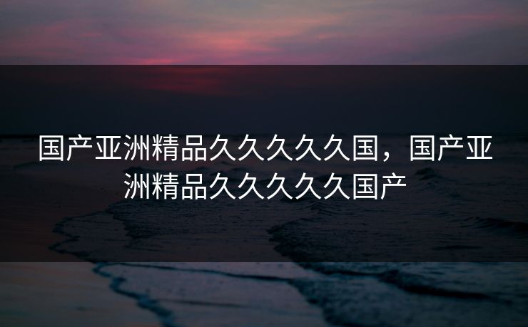 国产亚洲精品久久久久久国,国产亚洲精品久久久久久国产