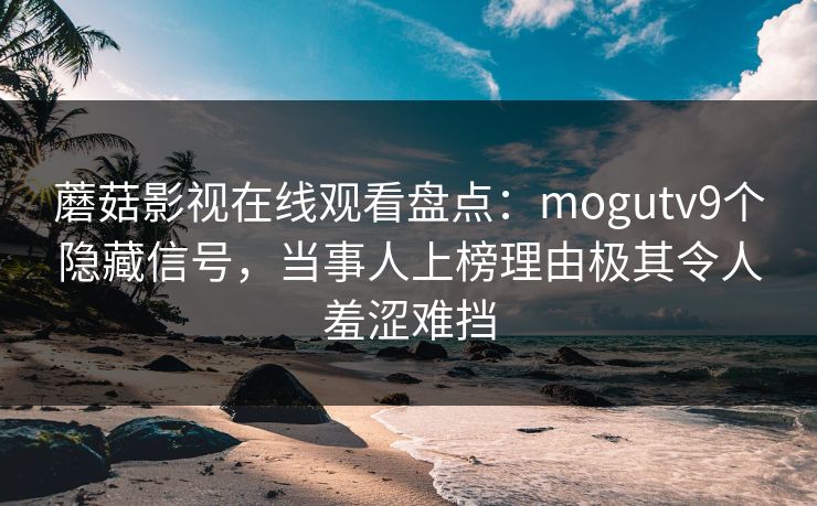 蘑菇影视在线观看盘点：mogutv9个隐藏信号，当事人上榜理由极其令人羞涩难挡