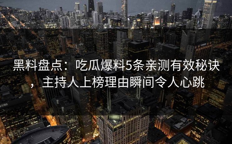 黑料盘点：吃瓜爆料5条亲测有效秘诀，主持人上榜理由瞬间令人心跳