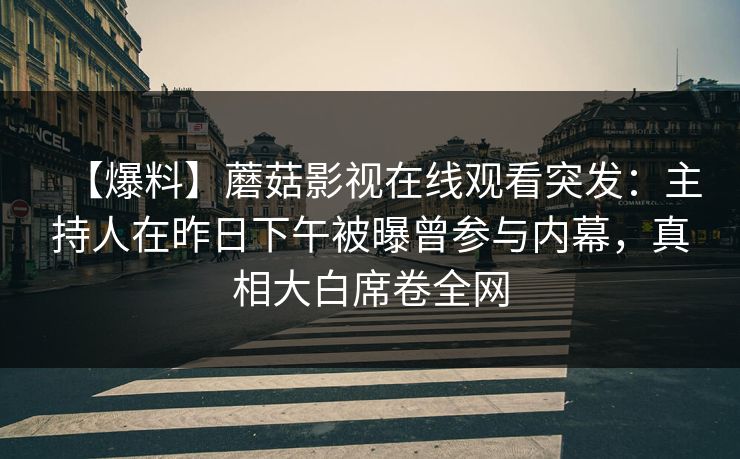 【爆料】蘑菇影视在线观看突发：主持人在昨日下午被曝曾参与内幕，真相大白席卷全网