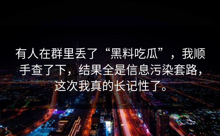 有人在群里丢了“黑料吃瓜”，我顺手查了下，结果全是信息污染套路，这次我真的长记性了。