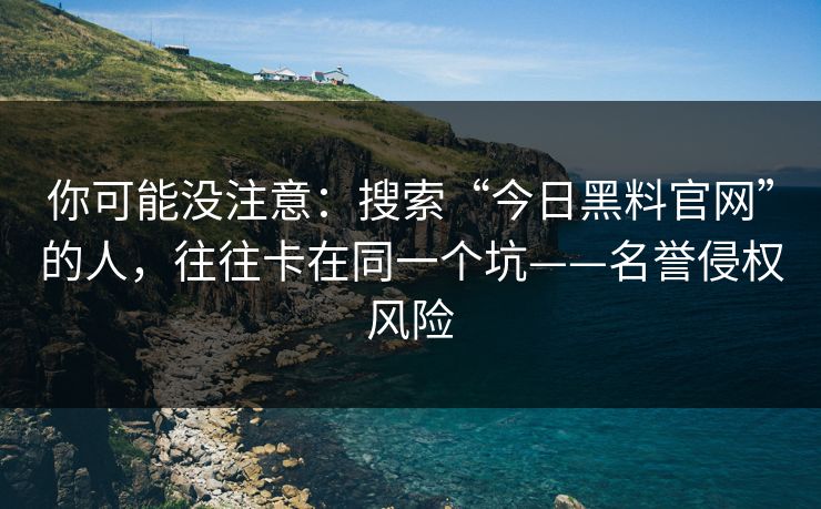 你可能没注意：搜索“今日黑料官网”的人，往往卡在同一个坑——名誉侵权风险