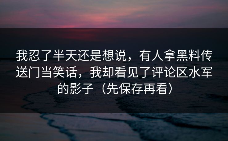 我忍了半天还是想说，有人拿黑料传送门当笑话，我却看见了评论区水军的影子（先保存再看）