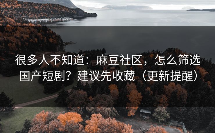 很多人不知道：麻豆社区，怎么筛选国产短剧？建议先收藏（更新提醒）