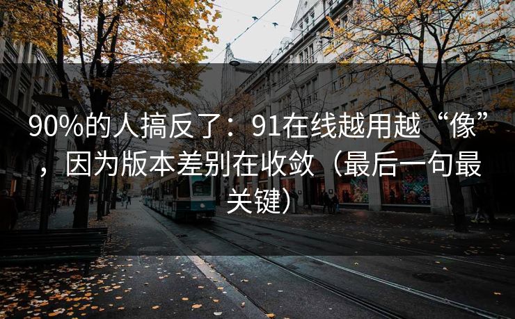 90%的人搞反了：91在线越用越“像”，因为版本差别在收敛（最后一句最关键）