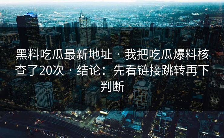 黑料吃瓜最新地址 · 我把吃瓜爆料核查了20次 · 结论：先看链接跳转再下判断