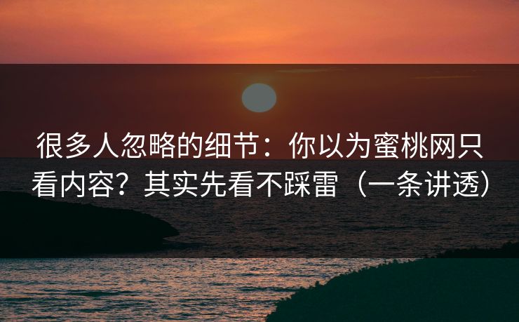 很多人忽略的细节：你以为蜜桃网只看内容？其实先看不踩雷（一条讲透）