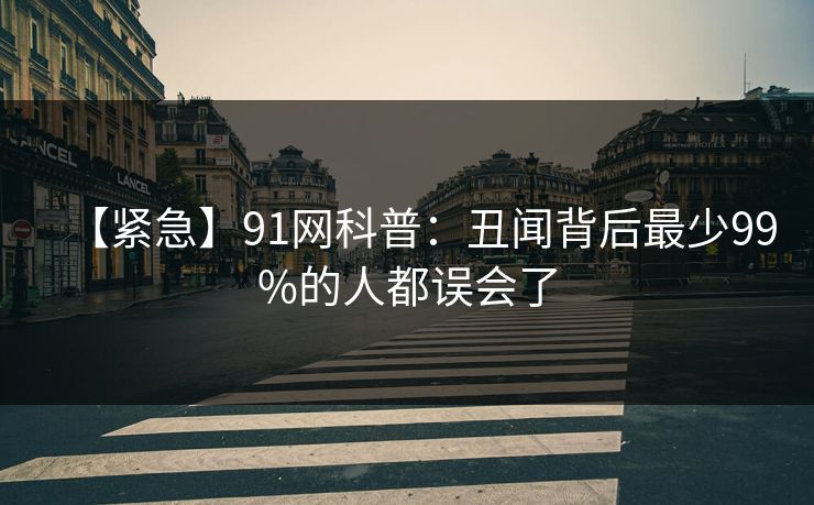 【紧急】91网科普：丑闻背后最少99%的人都误会了