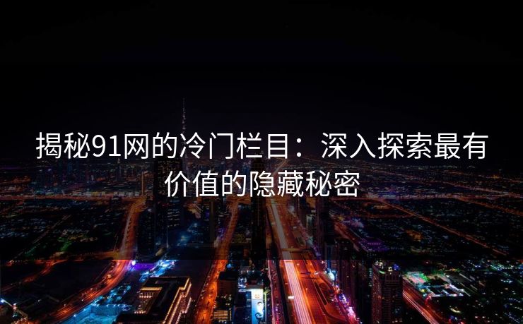 揭秘91网的冷门栏目：深入探索最有价值的隐藏秘密